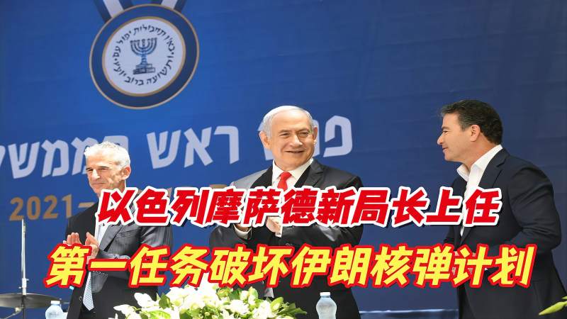 以色列摩萨德新局长上任资深特种兵接受死命令破坏伊朗核计划