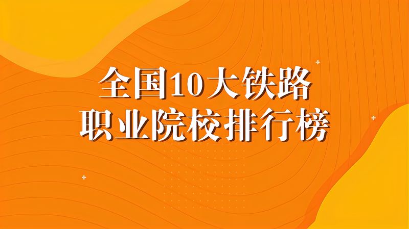 全国10大铁路职业院校排行榜