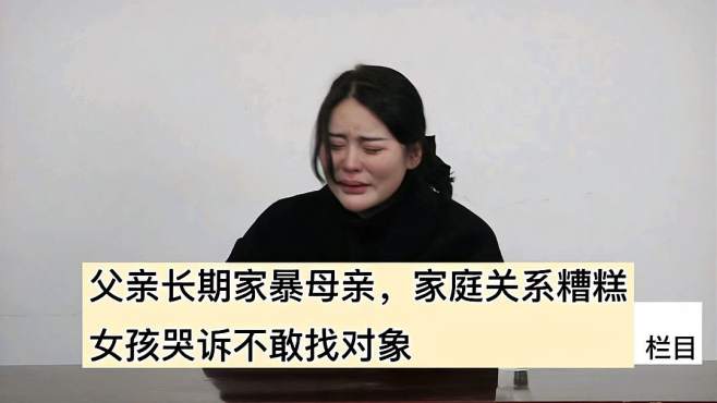 [图]父亲长期家暴母亲，家庭关系糟糕，女孩哭诉不敢找对象