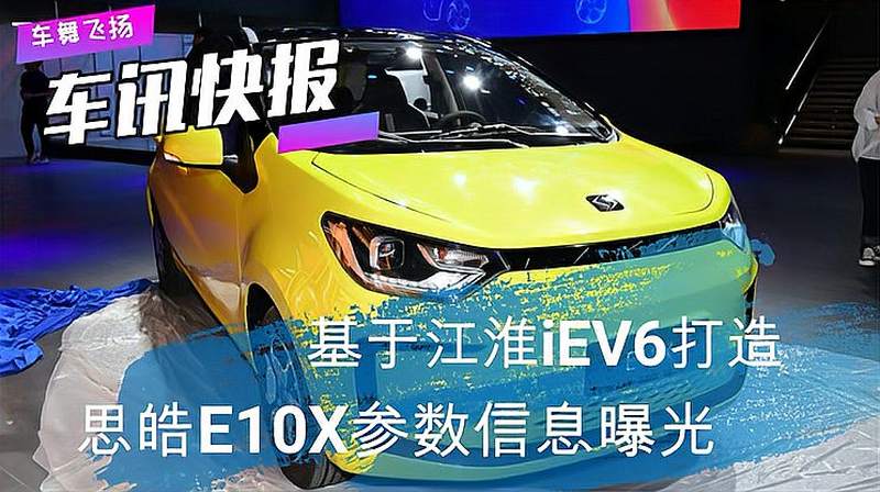 基于江淮iEV6打造，思皓E10X参数信息曝光,汽车,车评,好看视频