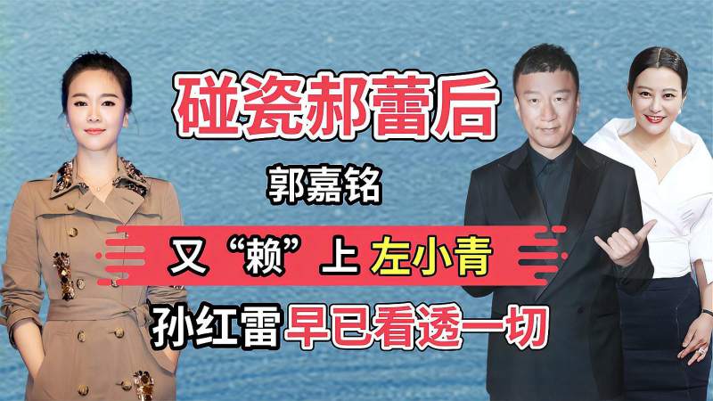 碰瓷郝蕾不成后郭嘉铭又赖上左小青孙红雷早就深有体会