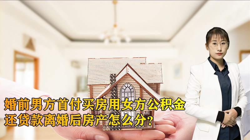 婚前男方首付买房，婚后用女方公积金还贷款，离婚时房产怎么分？,财经,房地产,好看视频