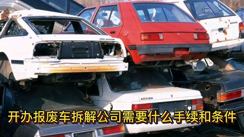 开办报废车拆解公司需要什么手续和条件?内容详细,值得收藏