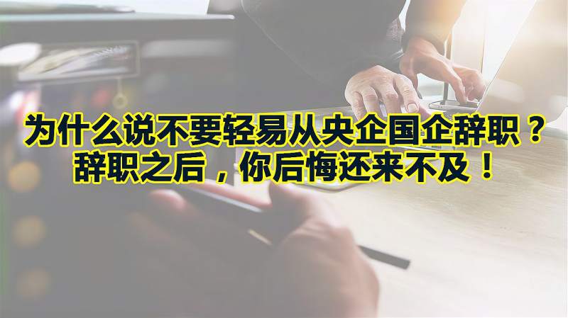 为什么说不要轻易从央企国企辞职?辞职之后,你后悔还来不及!