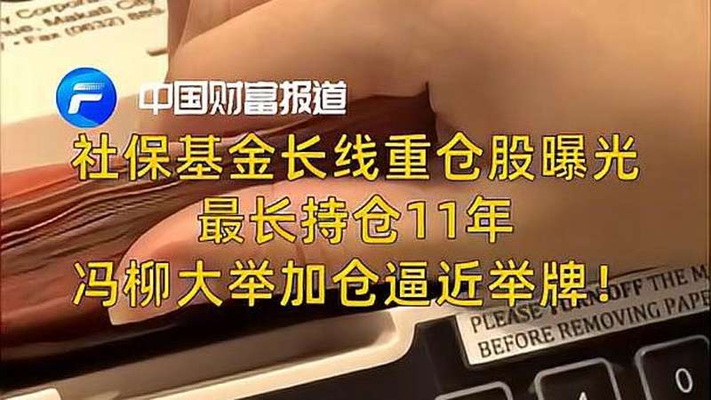 中国财富报道|社保基金长线重仓股曝光,最长持仓11年,冯柳大举加仓逼近举牌!